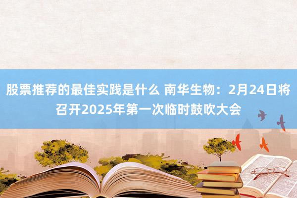 股票推荐的最佳实践是什么 南华生物：2月24日将召开2025年第一次临时鼓吹大会