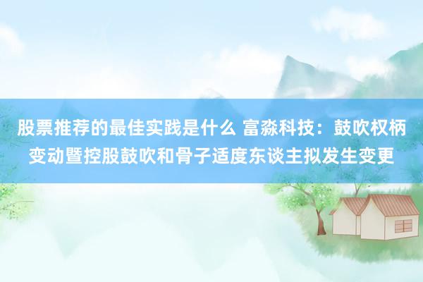 股票推荐的最佳实践是什么 富淼科技：鼓吹权柄变动暨控股鼓吹和骨子适度东谈主拟发生变更