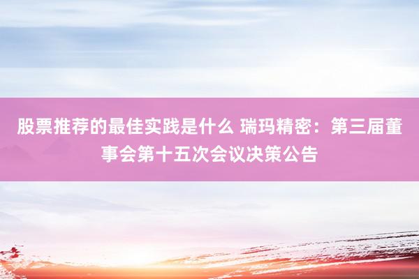 股票推荐的最佳实践是什么 瑞玛精密：第三届董事会第十五次会议决策公告