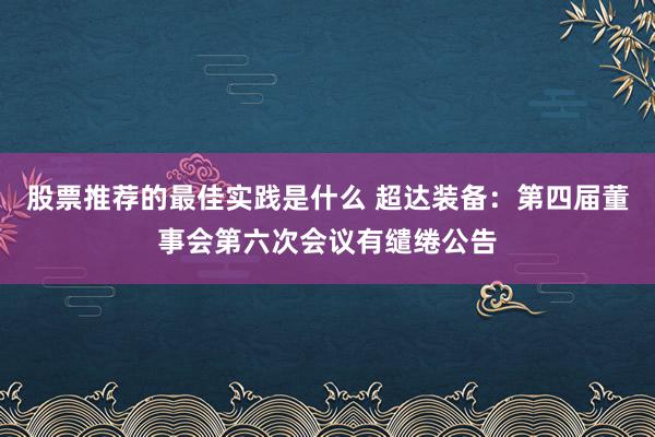 股票推荐的最佳实践是什么 超达装备：第四届董事会第六次会议有缱绻公告