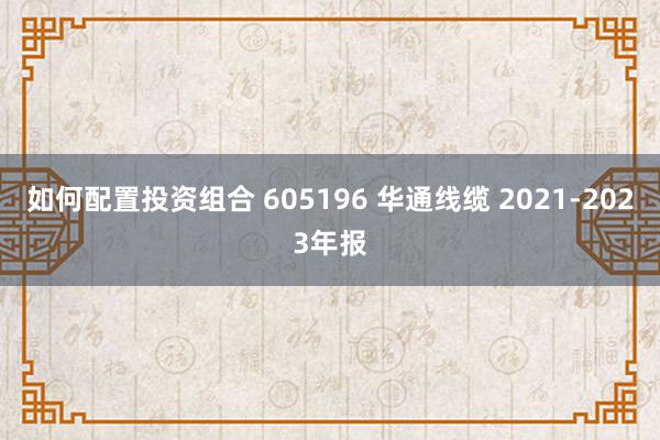 如何配置投资组合 605196 华通线缆 2021-2023年报