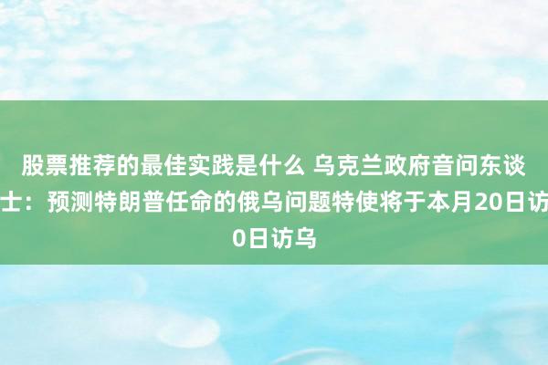 股票推荐的最佳实践是什么 乌克兰政府音问东谈主士：预测特朗普任命的俄乌问题特使将于本月20日访乌