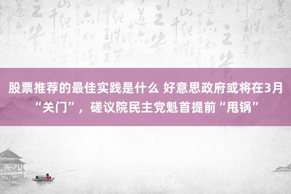 股票推荐的最佳实践是什么 好意思政府或将在3月“关门”，磋议院民主党魁首提前“甩锅”