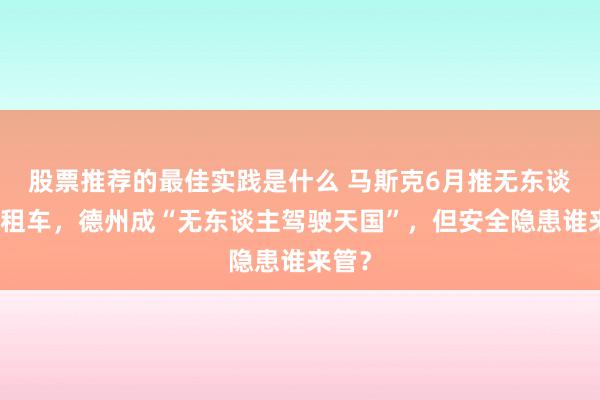 股票推荐的最佳实践是什么 马斯克6月推无东谈主出租车，德州成“无东谈主驾驶天国”，但安全隐患谁来管？