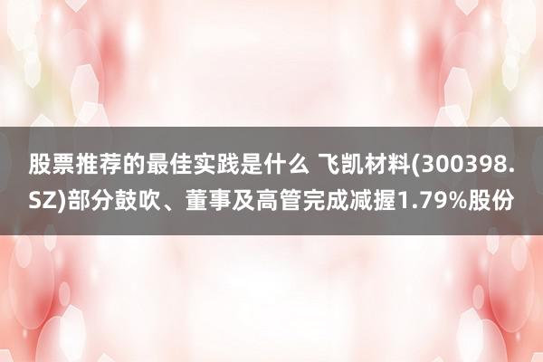 股票推荐的最佳实践是什么 飞凯材料(300398.SZ)部分鼓吹、董事及高管完成减握1.79%股份