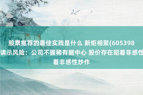 股票推荐的最佳实践是什么 新炬相聚(605398.SH)请示风险：公司不握稀有据中心 股价存在昭着非感性炒作