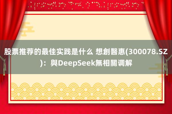 股票推荐的最佳实践是什么 想創醫惠(300078.SZ)：與DeepSeek無相關调解