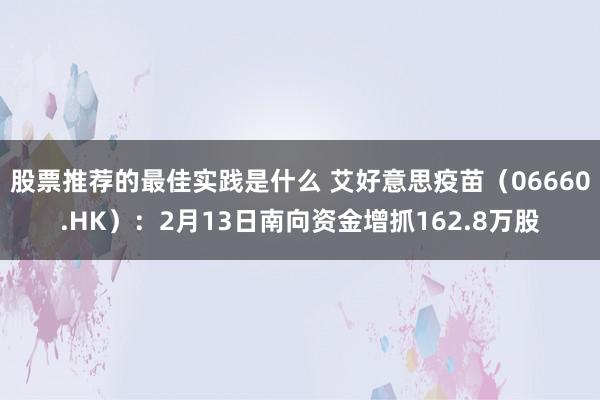 股票推荐的最佳实践是什么 艾好意思疫苗（06660.HK）：2月13日南向资金增抓162.8万股