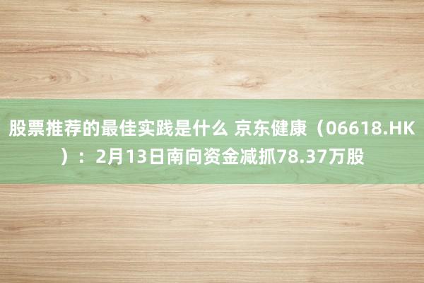 股票推荐的最佳实践是什么 京东健康（06618.HK）：2月13日南向资金减抓78.37万股