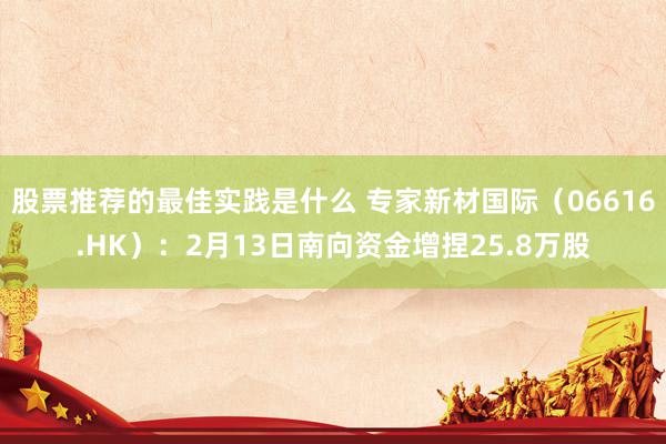 股票推荐的最佳实践是什么 专家新材国际（06616.HK）：2月13日南向资金增捏25.8万股