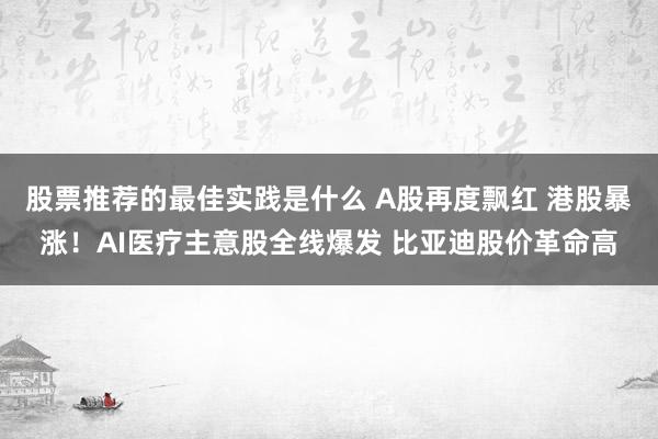 股票推荐的最佳实践是什么 A股再度飘红 港股暴涨！AI医疗主意股全线爆发 比亚迪股价革命高