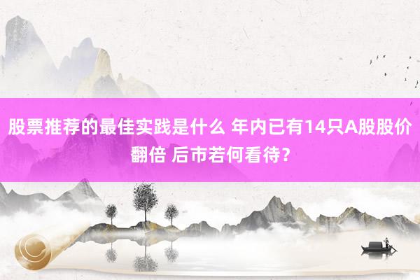 股票推荐的最佳实践是什么 年内已有14只A股股价翻倍 后市若何看待？