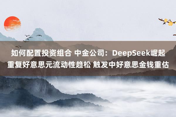 如何配置投资组合 中金公司：DeepSeek崛起重复好意思元流动性趋松 触发中好意思金钱重估