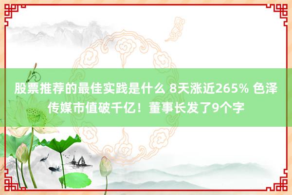 股票推荐的最佳实践是什么 8天涨近265% 色泽传媒市值破千亿！董事长发了9个字