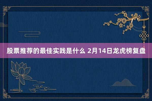 股票推荐的最佳实践是什么 2月14日龙虎榜复盘