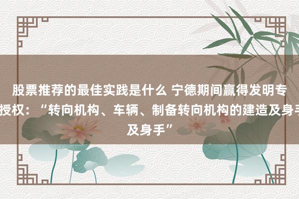 股票推荐的最佳实践是什么 宁德期间赢得发明专利授权：“转向机构、车辆、制备转向机构的建造及身手”