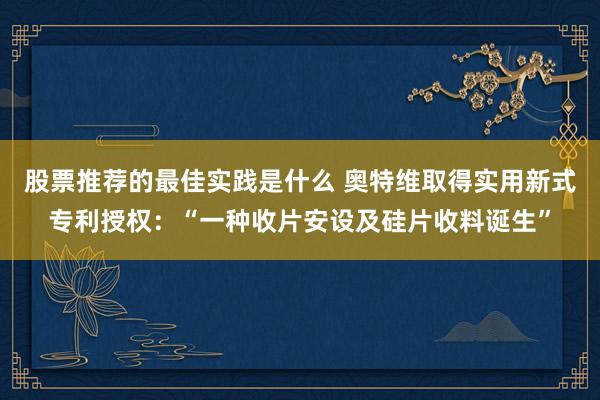 股票推荐的最佳实践是什么 奥特维取得实用新式专利授权：“一种收片安设及硅片收料诞生”