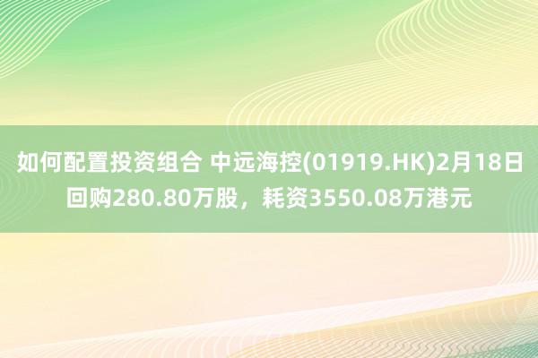 如何配置投资组合 中远海控(01919.HK)2月18日回购280.80万股，耗资3550.08万港元