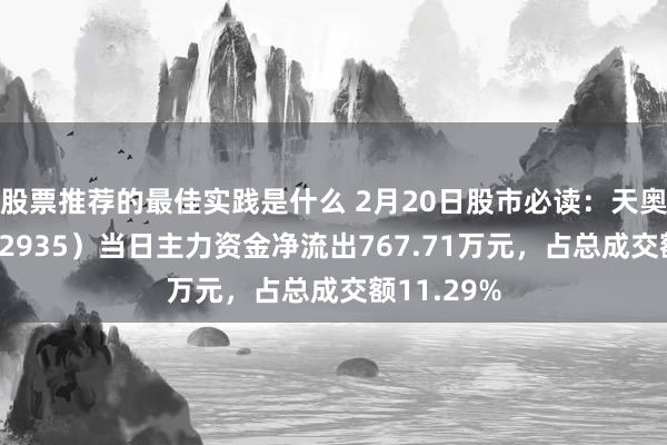 股票推荐的最佳实践是什么 2月20日股市必读：天奥电子（002935）当日主力资金净流出767.71万元，占总成交额11.29%