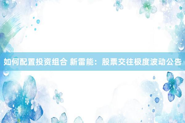 如何配置投资组合 新雷能：股票交往极度波动公告