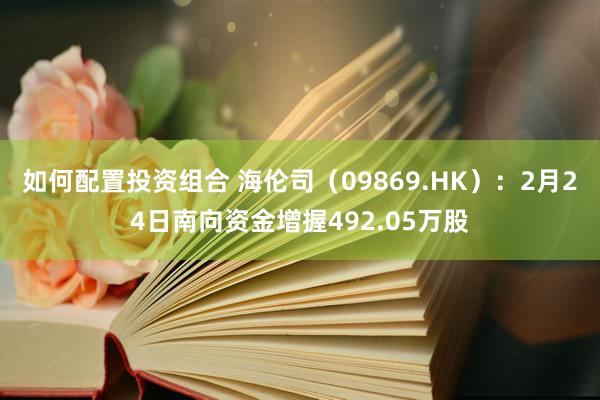 如何配置投资组合 海伦司（09869.HK）：2月24日南向资金增握492.05万股