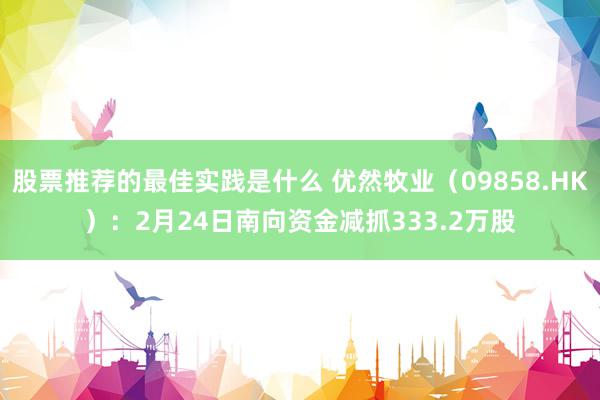 股票推荐的最佳实践是什么 优然牧业（09858.HK）：2月24日南向资金减抓333.2万股