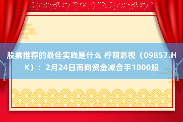 股票推荐的最佳实践是什么 柠萌影视（09857.HK）：2月24日南向资金减合手1000股