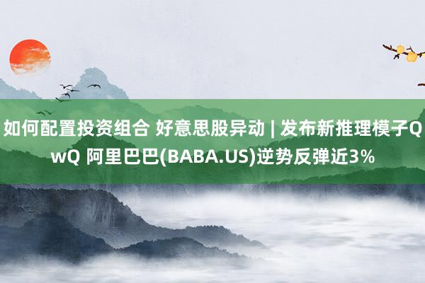 如何配置投资组合 好意思股异动 | 发布新推理模子QwQ 阿里巴巴(BABA.US)逆势反弹近3%