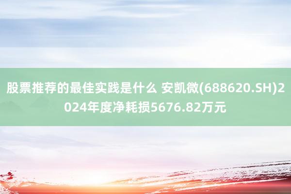 股票推荐的最佳实践是什么 安凯微(688620.SH)2024年度净耗损5676.82万元