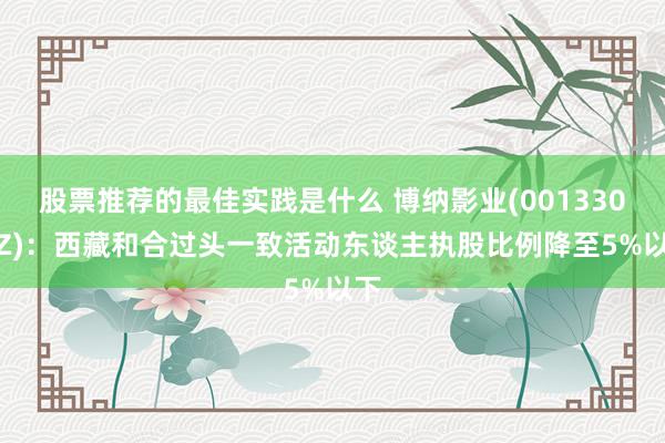 股票推荐的最佳实践是什么 博纳影业(001330.SZ)：西藏和合过头一致活动东谈主执股比例降至5%以下