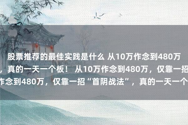 股票推荐的最佳实践是什么 从10万作念到480万，仅靠一招“首阴战法”，真的一天一个板！ 从10万作念到480万，仅靠一招“首阴战法”，真的一天一个板！