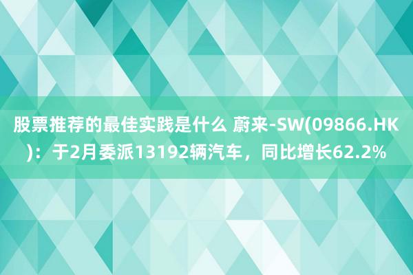 股票推荐的最佳实践是什么 蔚来-SW(09866.HK)：于2月委派13192辆汽车，同比增长62.2%