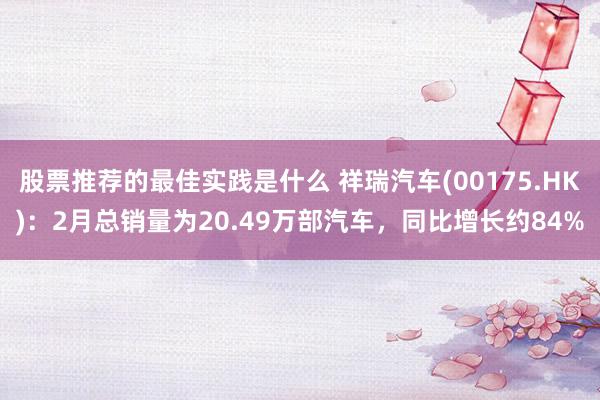 股票推荐的最佳实践是什么 祥瑞汽车(00175.HK)：2月总销量为20.49万部汽车，同比增长约84%