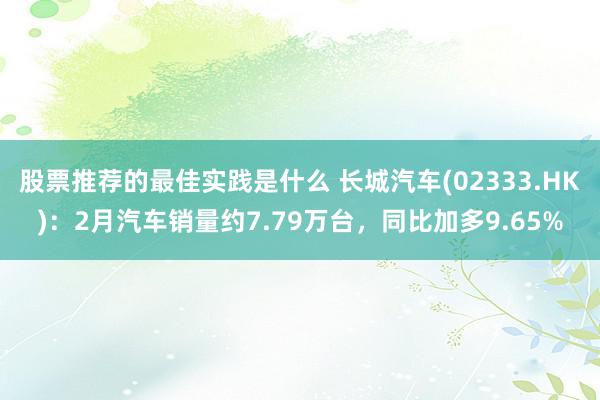 股票推荐的最佳实践是什么 长城汽车(02333.HK)：2月汽车销量约7.79万台，同比加多9.65%