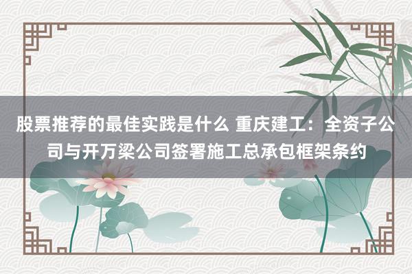 股票推荐的最佳实践是什么 重庆建工：全资子公司与开万梁公司签署施工总承包框架条约