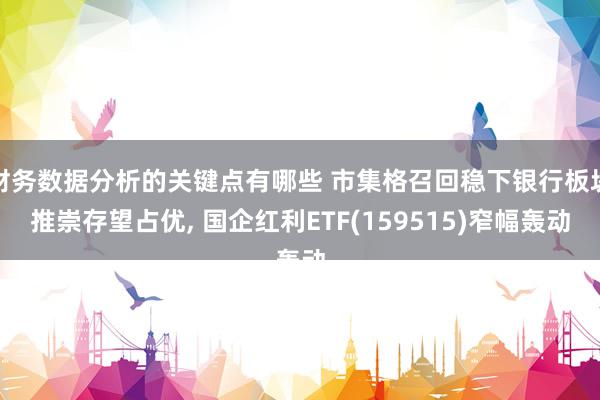 财务数据分析的关键点有哪些 市集格召回稳下银行板块推崇存望占优, 国企红利ETF(159515)窄幅轰动