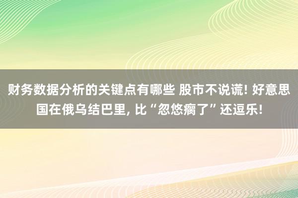 财务数据分析的关键点有哪些 股市不说谎! 好意思国在俄乌结巴里, 比“忽悠瘸了”还逗乐!