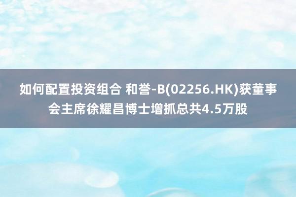 如何配置投资组合 和誉-B(02256.HK)获董事会主席徐耀昌博士增抓总共4.5万股