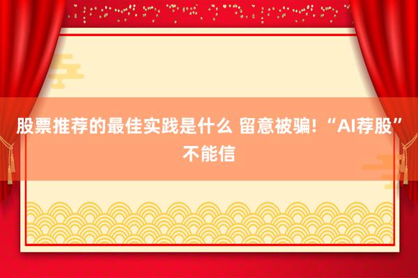 股票推荐的最佳实践是什么 留意被骗! “AI荐股”不能信