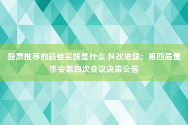 股票推荐的最佳实践是什么 科改进源：第四届董事会第四次会议决策公告