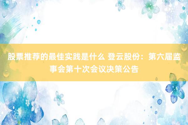 股票推荐的最佳实践是什么 登云股份：第六届监事会第十次会议决策公告