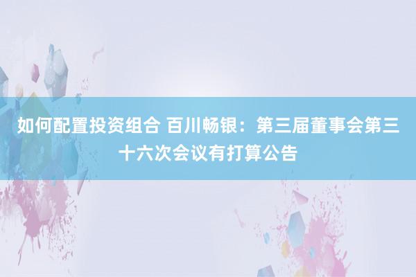 如何配置投资组合 百川畅银：第三届董事会第三十六次会议有打算公告