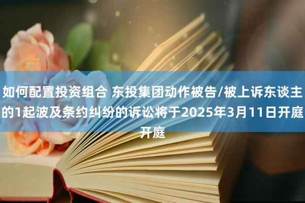 如何配置投资组合 东投集团动作被告/被上诉东谈主的1起波及条约纠纷的诉讼将于2025年3月11日开庭