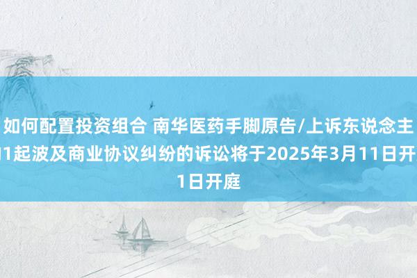 如何配置投资组合 南华医药手脚原告/上诉东说念主的1起波及商业协议纠纷的诉讼将于2025年3月11日开庭