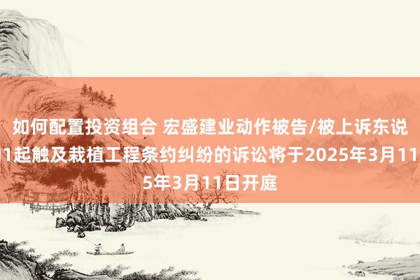 如何配置投资组合 宏盛建业动作被告/被上诉东说念主的1起触及栽植工程条约纠纷的诉讼将于2025年3月11日开庭