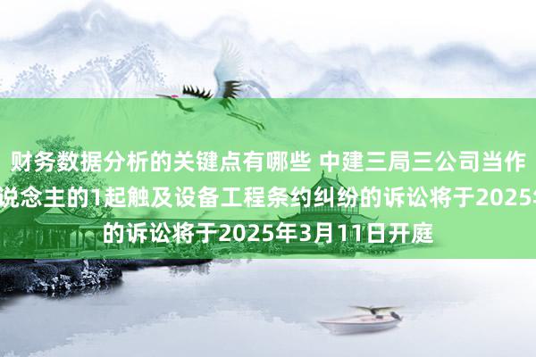 财务数据分析的关键点有哪些 中建三局三公司当作被告/被上诉东说念主的1起触及设备工程条约纠纷的诉讼将于2025年3月11日开庭