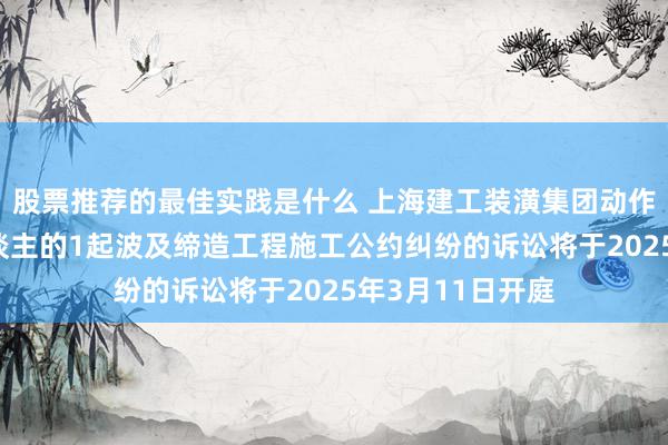 股票推荐的最佳实践是什么 上海建工装潢集团动作被告/被上诉东谈主的1起波及缔造工程施工公约纠纷的诉讼将于2025年3月11日开庭