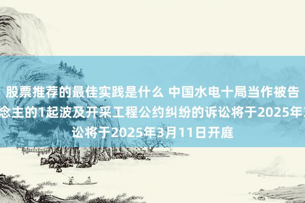 股票推荐的最佳实践是什么 中国水电十局当作被告/被上诉东说念主的1起波及开采工程公约纠纷的诉讼将于2025年3月11日开庭