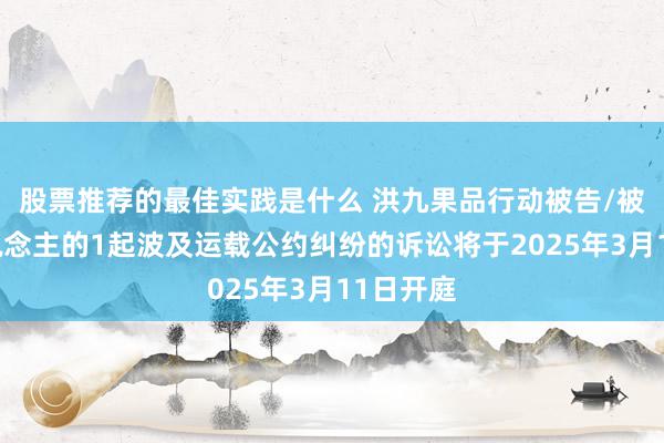 股票推荐的最佳实践是什么 洪九果品行动被告/被上诉东说念主的1起波及运载公约纠纷的诉讼将于2025年3月11日开庭