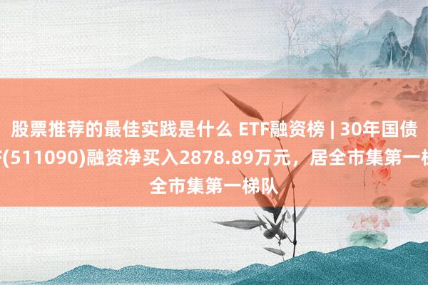 股票推荐的最佳实践是什么 ETF融资榜 | 30年国债ETF(511090)融资净买入2878.89万元，居全市集第一梯队